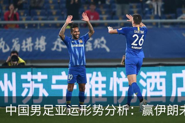 中国男足亚运形势分析：赢伊朗未必确保晋级！极端情况可能两连胜仍出局